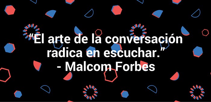 El arte de la conversación radica en escuchar.” Malcom Forbes