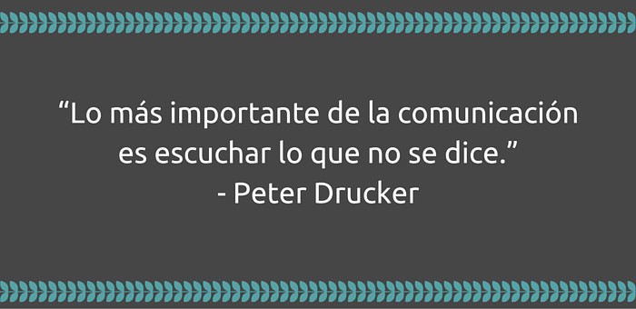 Lo más importante de la comunicación es escuchar lo que no se dice.” Peter Drucker